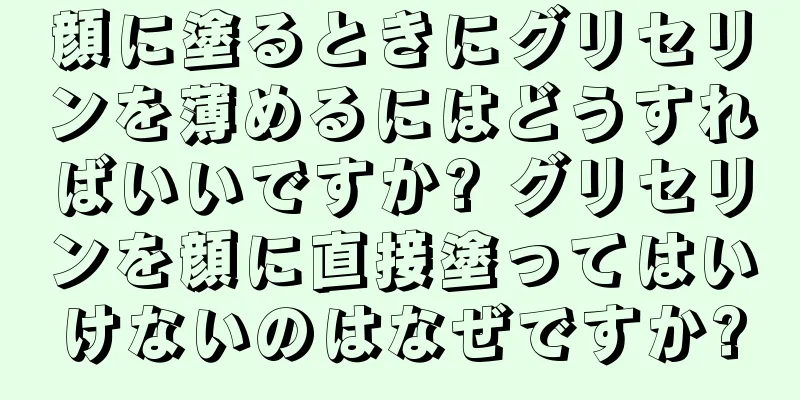 顔に塗るときにグリセリンを薄めるにはどうすればいいですか? グリセリンを顔に直接塗ってはいけないのはなぜですか?
