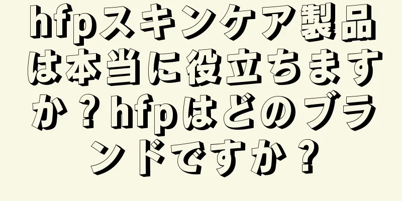 hfpスキンケア製品は本当に役立ちますか？hfpはどのブランドですか？