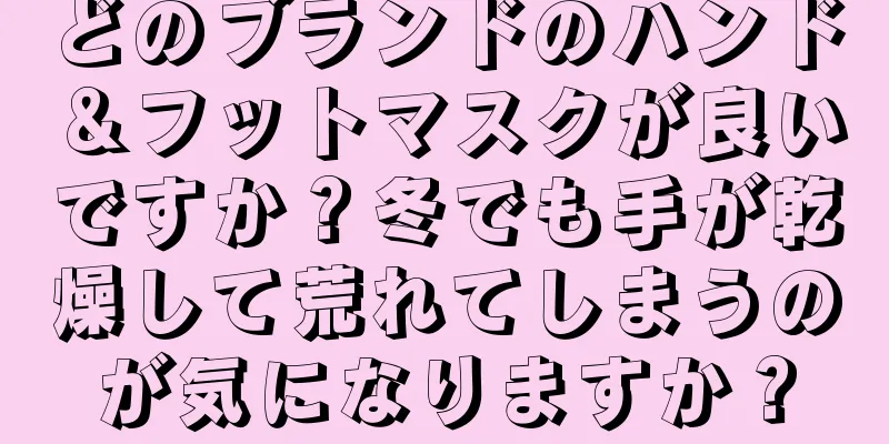 どのブランドのハンド＆フットマスクが良いですか？冬でも手が乾燥して荒れてしまうのが気になりますか？