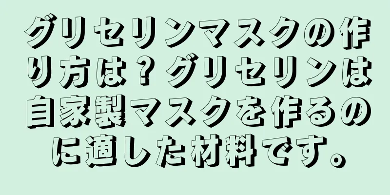 グリセリンマスクの作り方は？グリセリンは自家製マスクを作るのに適した材料です。