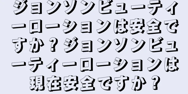 ジョンソンビューティーローションは安全ですか？ジョンソンビューティーローションは現在安全ですか？