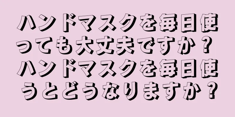 ハンドマスクを毎日使っても大丈夫ですか？ ハンドマスクを毎日使うとどうなりますか？
