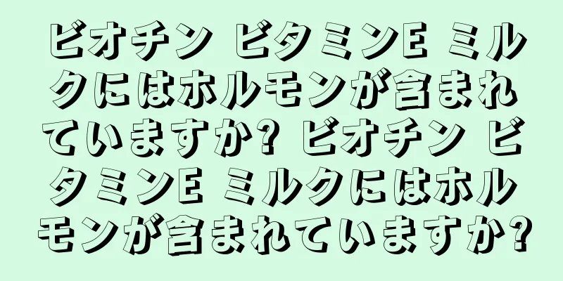 ビオチン ビタミンE ミルクにはホルモンが含まれていますか? ビオチン ビタミンE ミルクにはホルモンが含まれていますか?