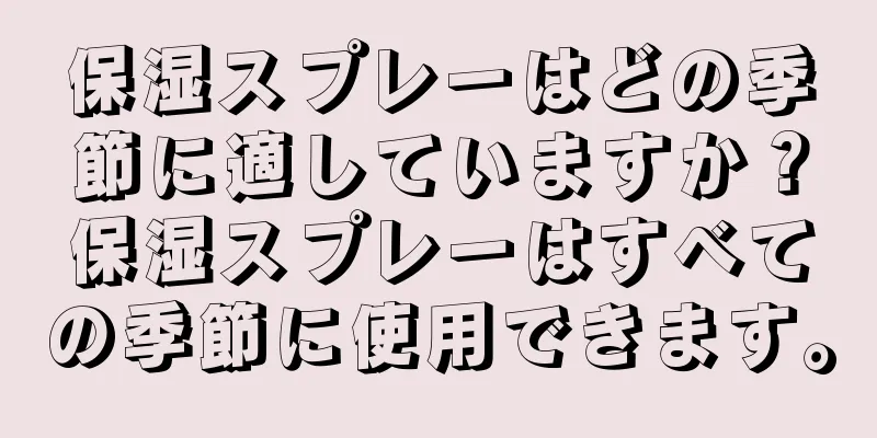 保湿スプレーはどの季節に適していますか？保湿スプレーはすべての季節に使用できます。