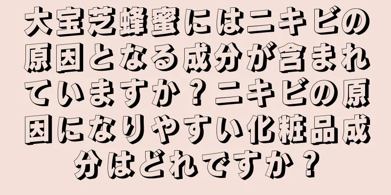 大宝芝蜂蜜にはニキビの原因となる成分が含まれていますか？ニキビの原因になりやすい化粧品成分はどれですか？