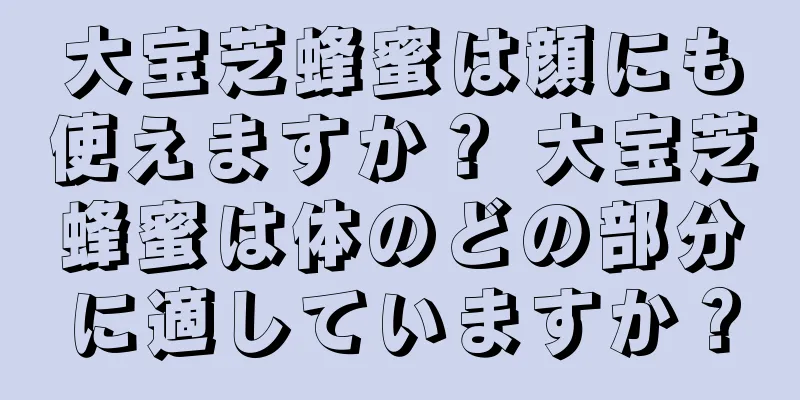 大宝芝蜂蜜は顔にも使えますか？ 大宝芝蜂蜜は体のどの部分に適していますか？