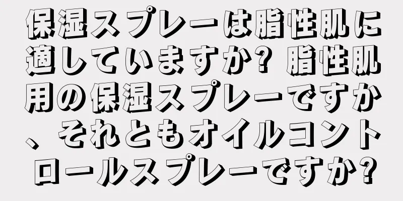 保湿スプレーは脂性肌に適していますか? 脂性肌用の保湿スプレーですか、それともオイルコントロールスプレーですか?