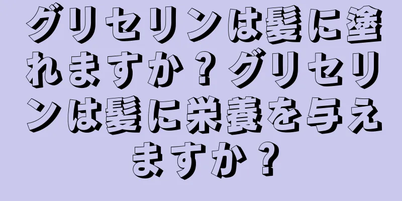 グリセリンは髪に塗れますか？グリセリンは髪に栄養を与えますか？
