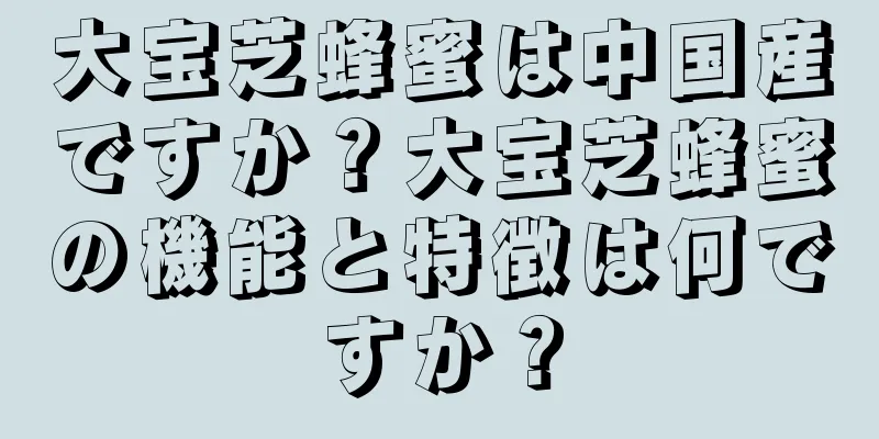 大宝芝蜂蜜は中国産ですか？大宝芝蜂蜜の機能と特徴は何ですか？