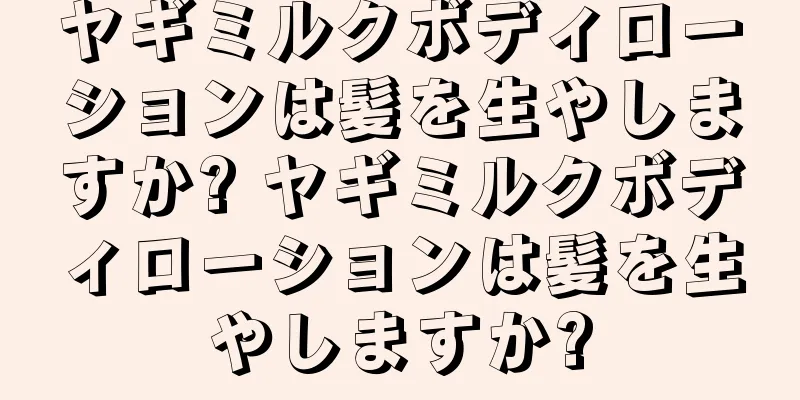 ヤギミルクボディローションは髪を生やしますか? ヤギミルクボディローションは髪を生やしますか?