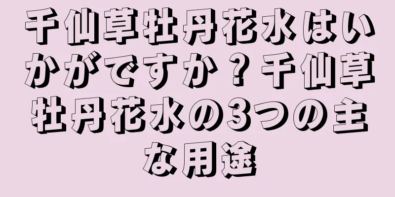 千仙草牡丹花水はいかがですか？千仙草牡丹花水の3つの主な用途