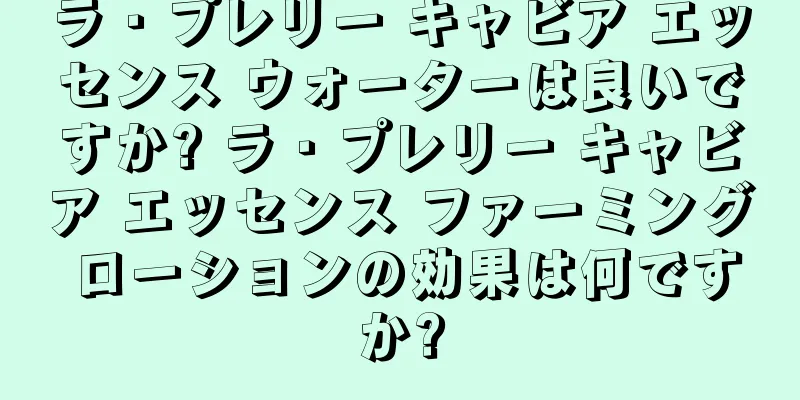 ラ・プレリー キャビア エッセンス ウォーターは良いですか? ラ・プレリー キャビア エッセンス ファーミング ローションの効果は何ですか?