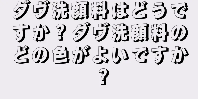 ダヴ洗顔料はどうですか？ダヴ洗顔料のどの色がよいですか？