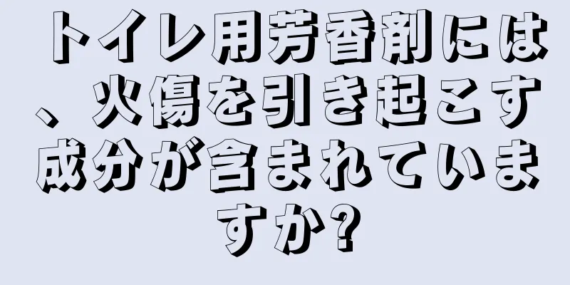 トイレ用芳香剤には、火傷を引き起こす成分が含まれていますか?