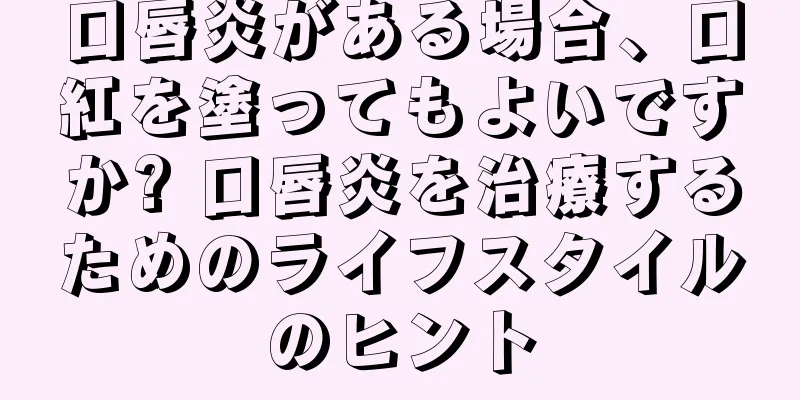 口唇炎がある場合、口紅を塗ってもよいですか? 口唇炎を治療するためのライフスタイルのヒント