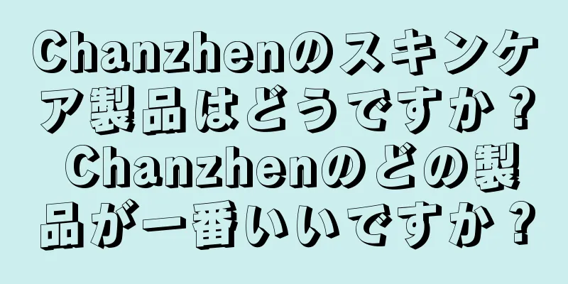 Chanzhenのスキンケア製品はどうですか？ Chanzhenのどの製品が一番いいですか？
