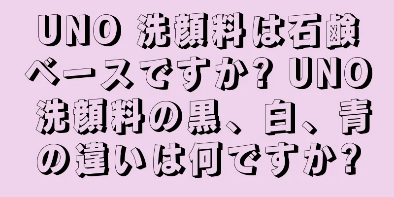UNO 洗顔料は石鹸ベースですか? UNO 洗顔料の黒、白、青の違いは何ですか?
