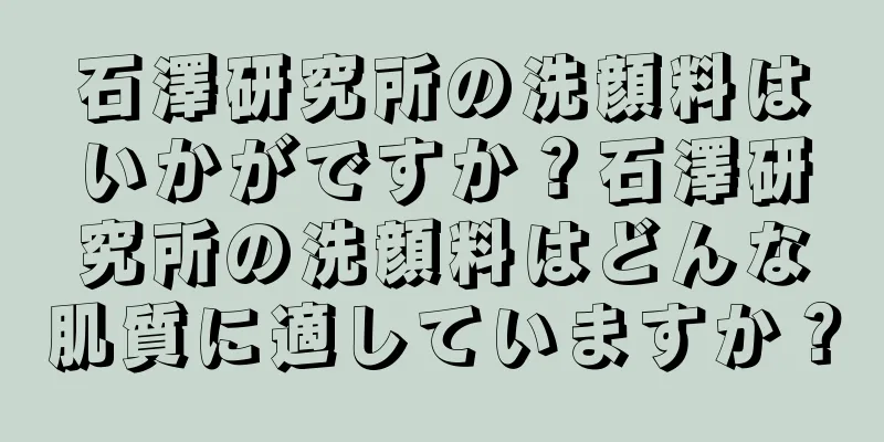 石澤研究所の洗顔料はいかがですか？石澤研究所の洗顔料はどんな肌質に適していますか？