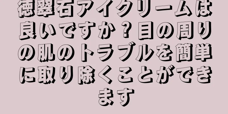 徳翠石アイクリームは良いですか？目の周りの肌のトラブルを簡単に取り除くことができます