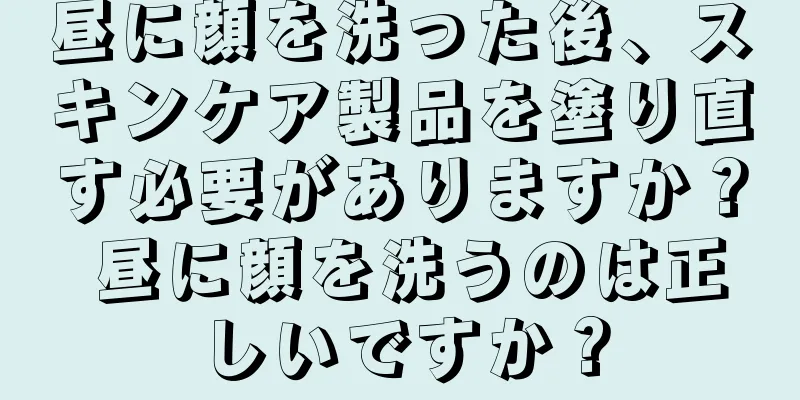 昼に顔を洗った後、スキンケア製品を塗り直す必要がありますか？ 昼に顔を洗うのは正しいですか？