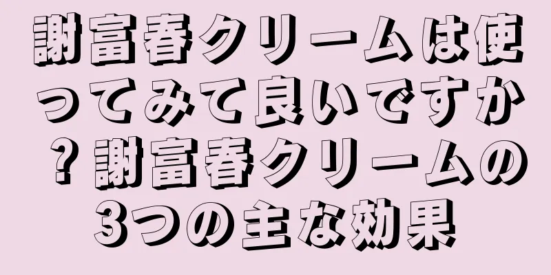 謝富春クリームは使ってみて良いですか？謝富春クリームの3つの主な効果