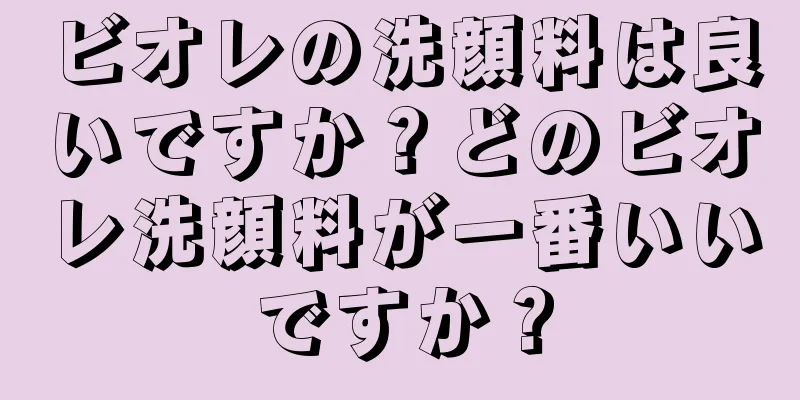 ビオレの洗顔料は良いですか？どのビオレ洗顔料が一番いいですか？