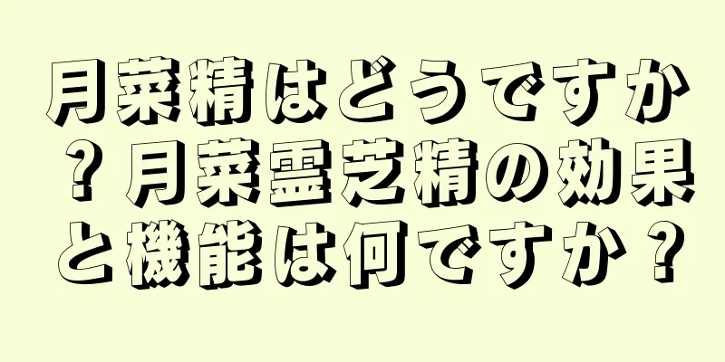 月菜精はどうですか？月菜霊芝精の効果と機能は何ですか？