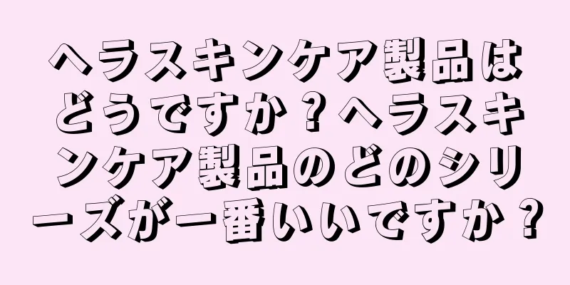 ヘラスキンケア製品はどうですか？ヘラスキンケア製品のどのシリーズが一番いいですか？