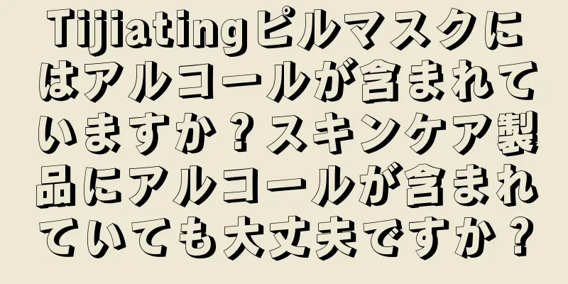 Tijiatingピルマスクにはアルコールが含まれていますか？スキンケア製品にアルコールが含まれていても大丈夫ですか？