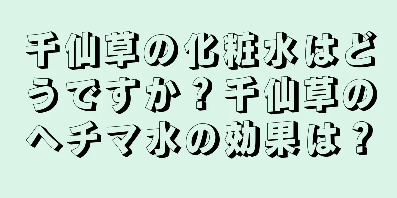 千仙草の化粧水はどうですか？千仙草のヘチマ水の効果は？