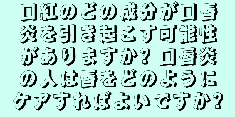 口紅のどの成分が口唇炎を引き起こす可能性がありますか? 口唇炎の人は唇をどのようにケアすればよいですか?