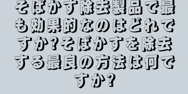 そばかす除去製品で最も効果的なのはどれですか?そばかすを除去する最良の方法は何ですか?