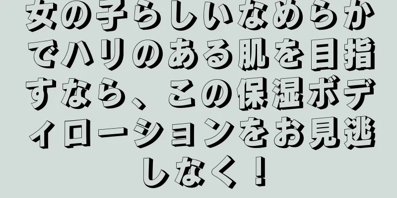 女の子らしいなめらかでハリのある肌を目指すなら、この保湿ボディローションをお見逃しなく！