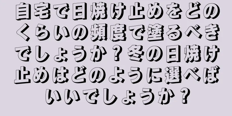 自宅で日焼け止めをどのくらいの頻度で塗るべきでしょうか？冬の日焼け止めはどのように選べばいいでしょうか？