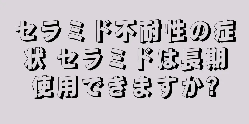 セラミド不耐性の症状 セラミドは長期使用できますか?