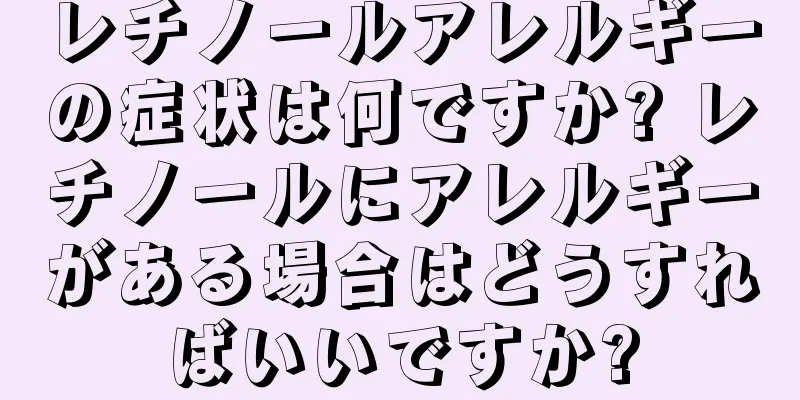 レチノールアレルギーの症状は何ですか? レチノールにアレルギーがある場合はどうすればいいですか?