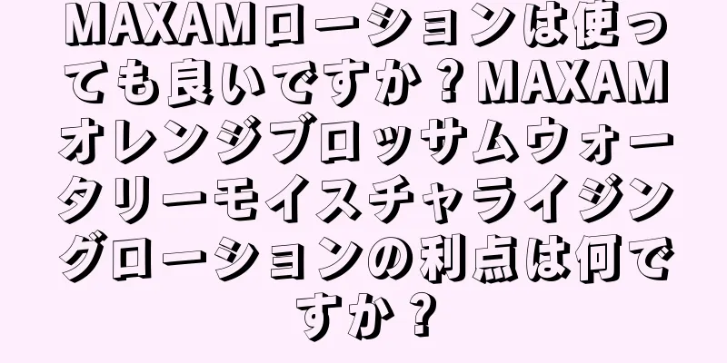 MAXAMローションは使っても良いですか？MAXAMオレンジブロッサムウォータリーモイスチャライジングローションの利点は何ですか？