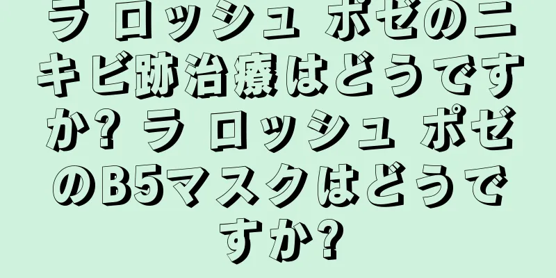 ラ ロッシュ ポゼのニキビ跡治療はどうですか? ラ ロッシュ ポゼのB5マスクはどうですか?