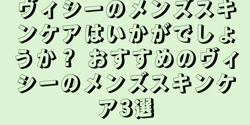 ヴィシーのメンズスキンケアはいかがでしょうか？ おすすめのヴィシーのメンズスキンケア3選