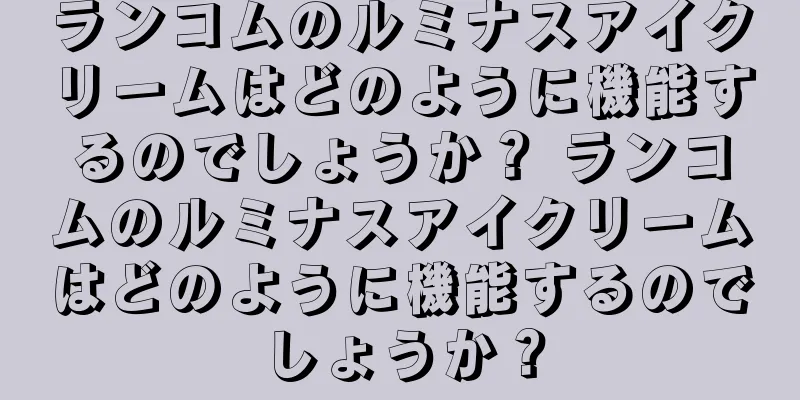 ランコムのルミナスアイクリームはどのように機能するのでしょうか？ ランコムのルミナスアイクリームはどのように機能するのでしょうか？