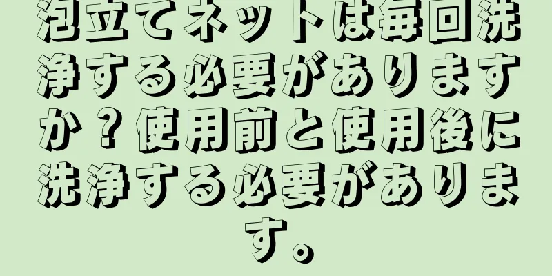 泡立てネットは毎回洗浄する必要がありますか？使用前と使用後に洗浄する必要があります。