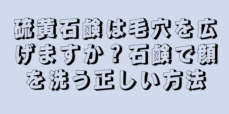 硫黄石鹸は毛穴を広げますか？石鹸で顔を洗う正しい方法