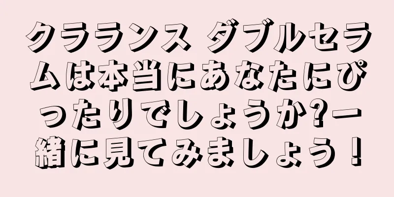 クラランス ダブルセラムは本当にあなたにぴったりでしょうか?一緒に見てみましょう！
