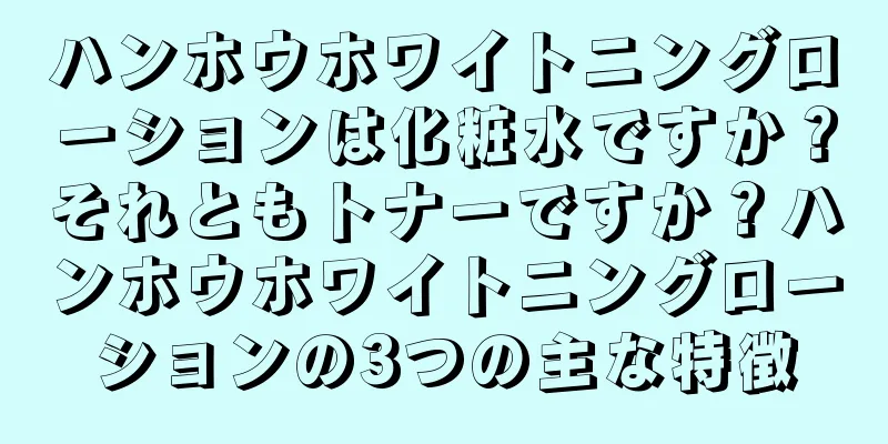 ハンホウホワイトニングローションは化粧水ですか？それともトナーですか？ハンホウホワイトニングローションの3つの主な特徴
