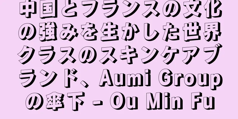 中国とフランスの文化の強みを生かした世界クラスのスキンケアブランド、Aumi Groupの傘下 - Ou Min Fu