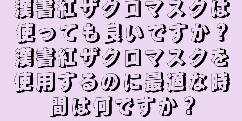 漢書紅ザクロマスクは使っても良いですか？漢書紅ザクロマスクを使用するのに最適な時間は何ですか？