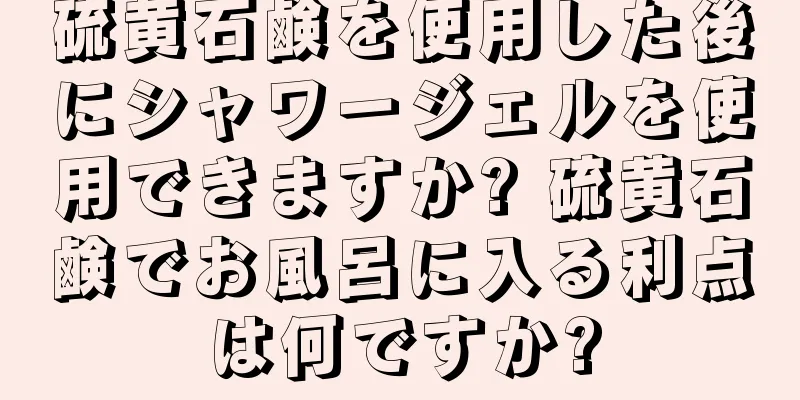 硫黄石鹸を使用した後にシャワージェルを使用できますか? 硫黄石鹸でお風呂に入る利点は何ですか?