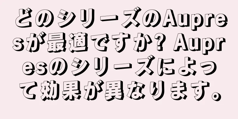 どのシリーズのAupresが最適ですか? Aupresのシリーズによって効果が異なります。