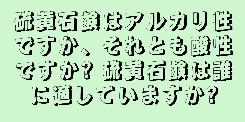 硫黄石鹸はアルカリ性ですか、それとも酸性ですか? 硫黄石鹸は誰に適していますか?