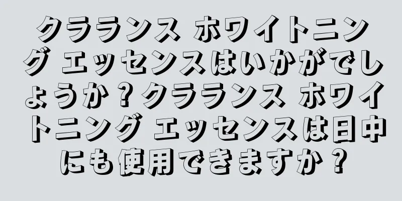クラランス ホワイトニング エッセンスはいかがでしょうか？クラランス ホワイトニング エッセンスは日中にも使用できますか？